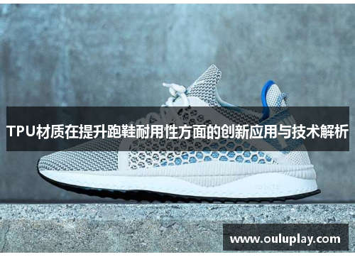 TPU材质在提升跑鞋耐用性方面的创新应用与技术解析